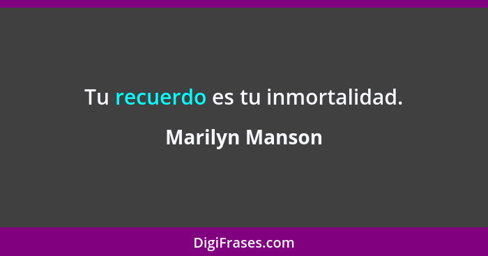 Tu recuerdo es tu inmortalidad.... - Marilyn Manson