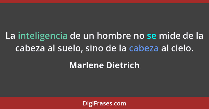 La inteligencia de un hombre no se mide de la cabeza al suelo, sino de la cabeza al cielo.... - Marlene Dietrich