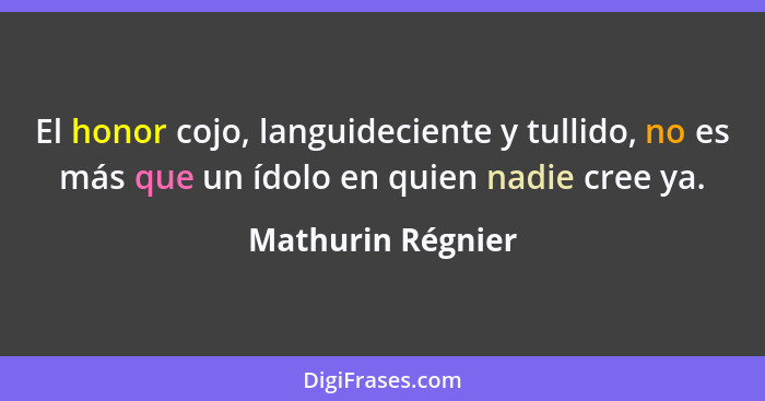 El honor cojo, languideciente y tullido, no es más que un ídolo en quien nadie cree ya.... - Mathurin Régnier