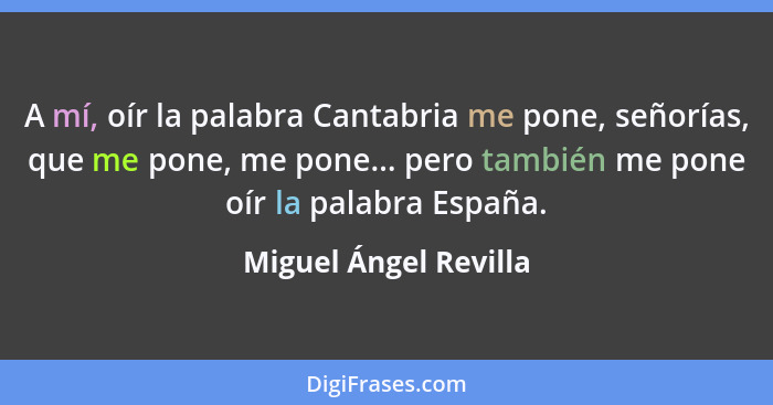 A mí, oír la palabra Cantabria me pone, señorías, que me pone, me pone... pero también me pone oír la palabra España.... - Miguel Ángel Revilla