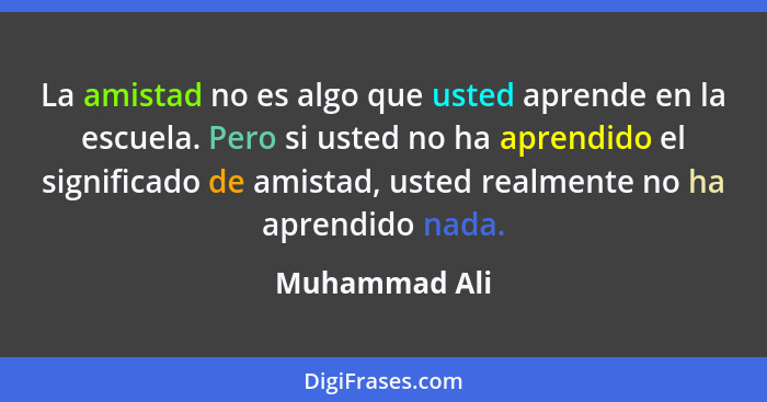 La amistad no es algo que usted aprende en la escuela. Pero si usted no ha aprendido el significado de amistad, usted realmente no ha a... - Muhammad Ali