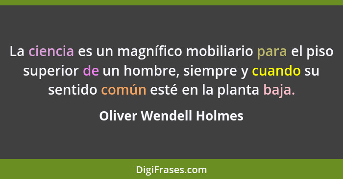 La ciencia es un magnífico mobiliario para el piso superior de un hombre, siempre y cuando su sentido común esté en la planta... - Oliver Wendell Holmes