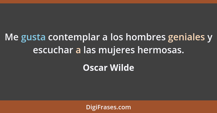 Me gusta contemplar a los hombres geniales y escuchar a las mujeres hermosas.... - Oscar Wilde
