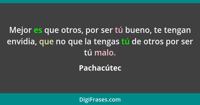 Mejor es que otros, por ser tú bueno, te tengan envidia, que no que la tengas tú de otros por ser tú malo.... - Pachacútec