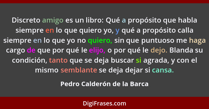 Discreto amigo es un libro: Qué a propósito que habla siempre en lo que quiero yo, y qué a propósito calla siempre en lo... - Pedro Calderón de la Barca