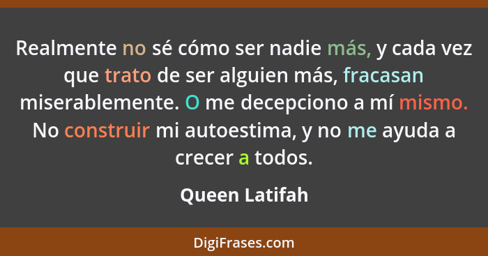 Realmente no sé cómo ser nadie más, y cada vez que trato de ser alguien más, fracasan miserablemente. O me decepciono a mí mismo. No c... - Queen Latifah