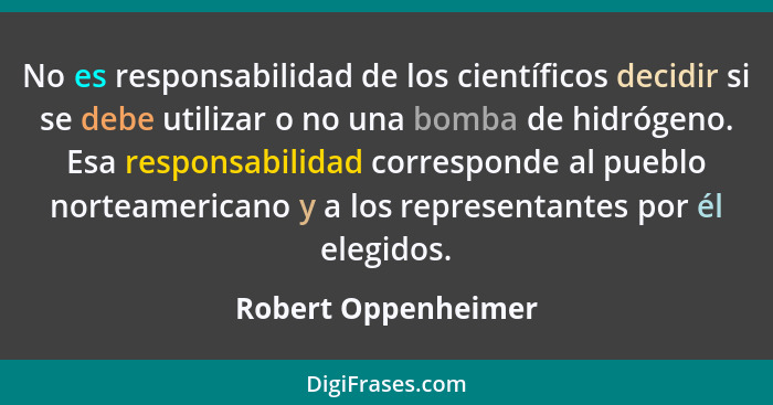 No es responsabilidad de los científicos decidir si se debe utilizar o no una bomba de hidrógeno. Esa responsabilidad corresponde... - Robert Oppenheimer