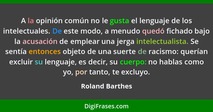 A la opinión común no le gusta el lenguaje de los intelectuales. De este modo, a menudo quedó fichado bajo la acusación de emplear un... - Roland Barthes