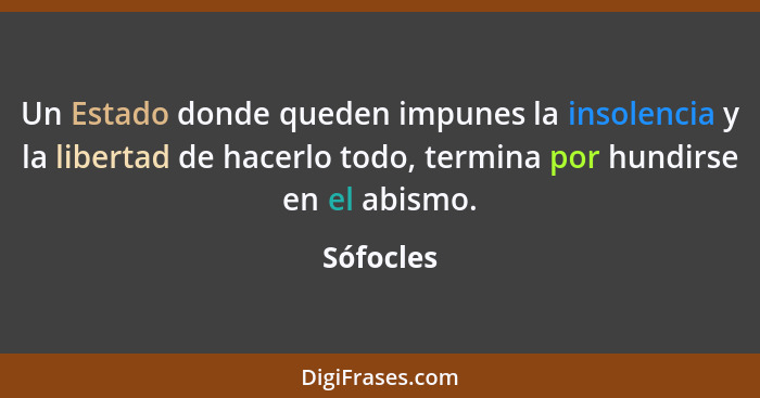 Un Estado donde queden impunes la insolencia y la libertad de hacerlo todo, termina por hundirse en el abismo.... - Sófocles