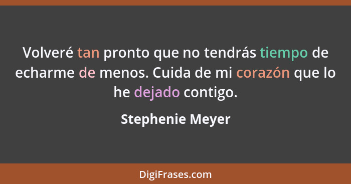 Volveré tan pronto que no tendrás tiempo de echarme de menos. Cuida de mi corazón que lo he dejado contigo.... - Stephenie Meyer