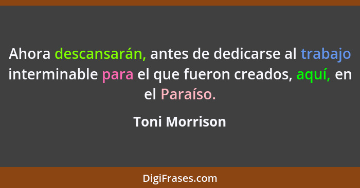 Ahora descansarán, antes de dedicarse al trabajo interminable para el que fueron creados, aquí, en el Paraíso.... - Toni Morrison