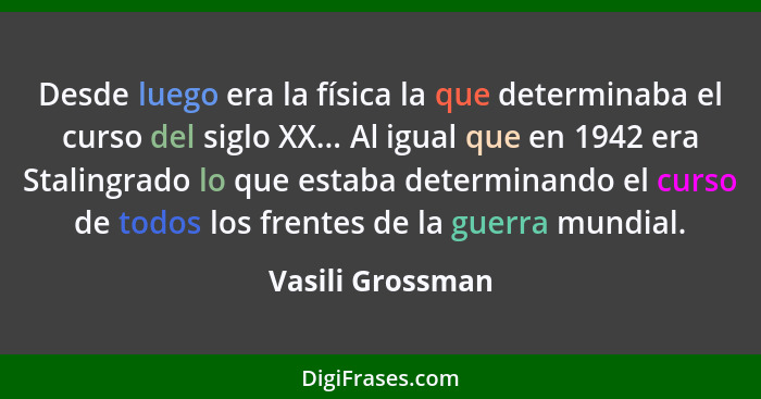 Desde luego era la física la que determinaba el curso del siglo XX... Al igual que en 1942 era Stalingrado lo que estaba determinand... - Vasili Grossman