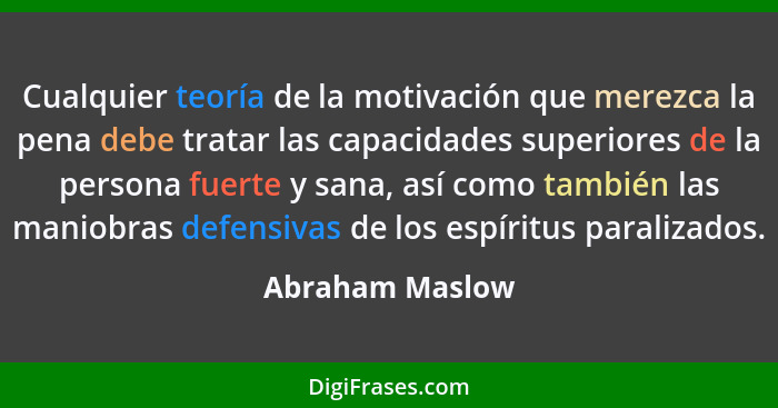 Cualquier teoría de la motivación que merezca la pena debe tratar las capacidades superiores de la persona fuerte y sana, así como ta... - Abraham Maslow