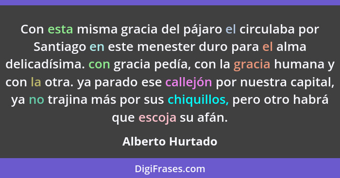 Con esta misma gracia del pájaro el circulaba por Santiago en este menester duro para el alma delicadísima. con gracia pedía, con la... - Alberto Hurtado