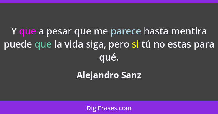 Y que a pesar que me parece hasta mentira puede que la vida siga, pero si tú no estas para qué.... - Alejandro Sanz