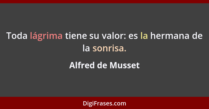 Toda lágrima tiene su valor: es la hermana de la sonrisa.... - Alfred de Musset