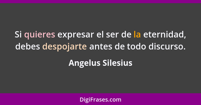 Si quieres expresar el ser de la eternidad, debes despojarte antes de todo discurso.... - Angelus Silesius