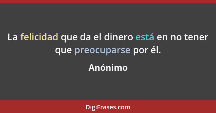 La felicidad que da el dinero está en no tener que preocuparse por él.... - Anónimo