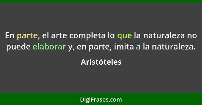 En parte, el arte completa lo que la naturaleza no puede elaborar y, en parte, imita a la naturaleza.... - Aristóteles