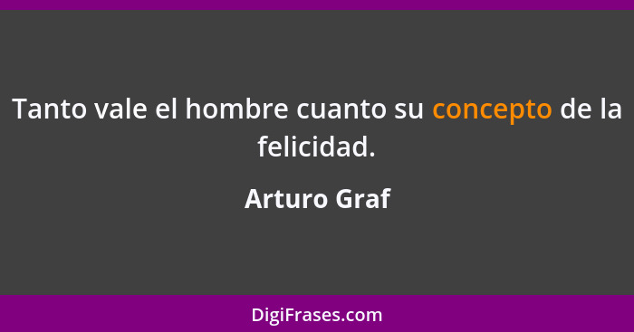 Tanto vale el hombre cuanto su concepto de la felicidad.... - Arturo Graf