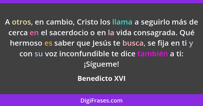 A otros, en cambio, Cristo los llama a seguirlo más de cerca en el sacerdocio o en la vida consagrada. Qué hermoso es saber que Jesús... - Benedicto XVI