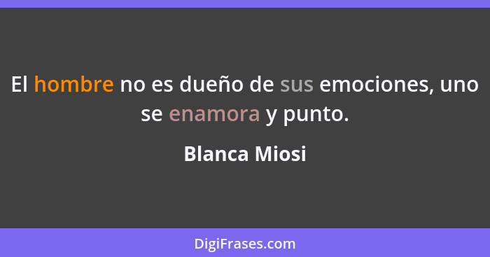 El hombre no es dueño de sus emociones, uno se enamora y punto.... - Blanca Miosi