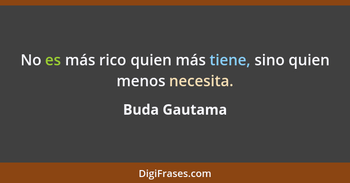 No es más rico quien más tiene, sino quien menos necesita.... - Buda Gautama