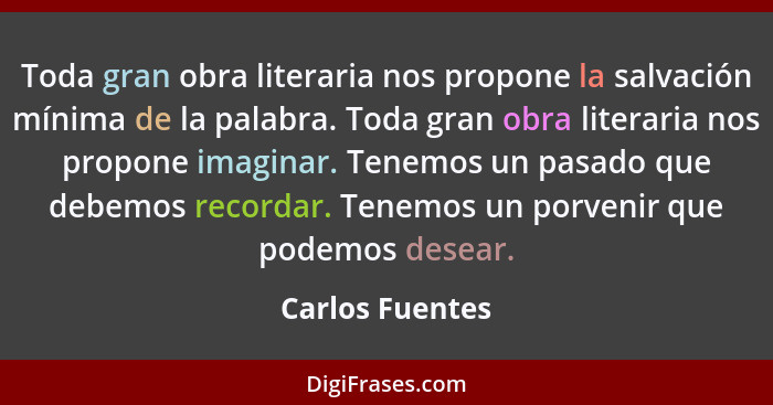 Toda gran obra literaria nos propone la salvación mínima de la palabra. Toda gran obra literaria nos propone imaginar. Tenemos un pas... - Carlos Fuentes