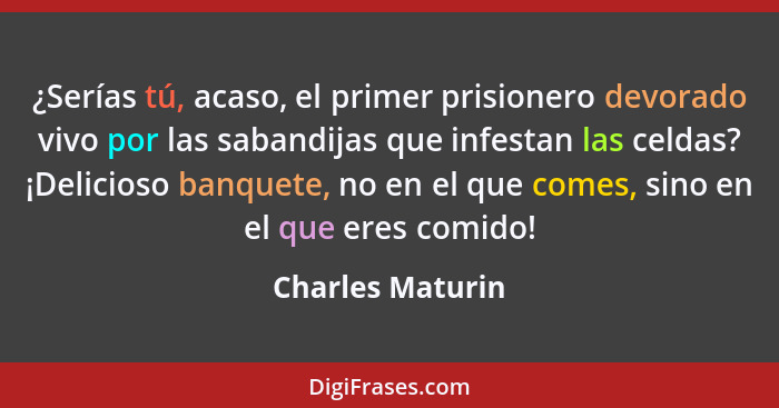 ¿Serías tú, acaso, el primer prisionero devorado vivo por las sabandijas que infestan las celdas? ¡Delicioso banquete, no en el que... - Charles Maturin