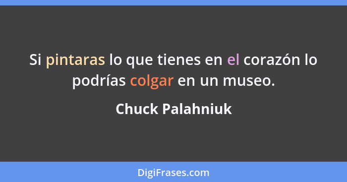 Si pintaras lo que tienes en el corazón lo podrías colgar en un museo.... - Chuck Palahniuk