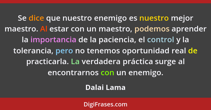 Se dice que nuestro enemigo es nuestro mejor maestro. Al estar con un maestro, podemos aprender la importancia de la paciencia, el contro... - Dalai Lama