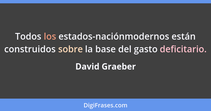 Todos los estados-naciónmodernos están construidos sobre la base del gasto deficitario.... - David Graeber