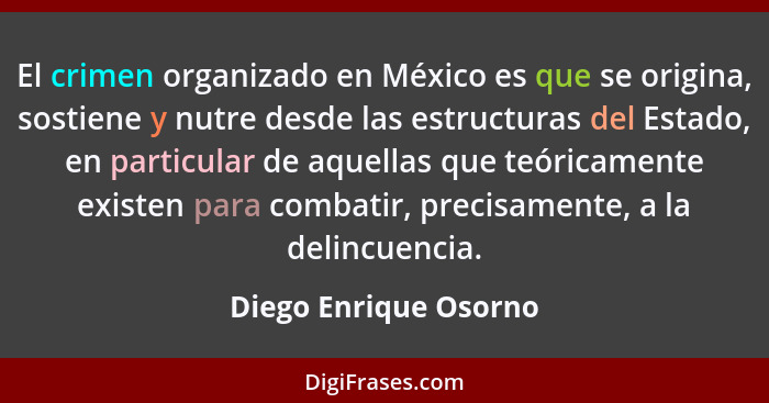 El crimen organizado en México es que se origina, sostiene y nutre desde las estructuras del Estado, en particular de aquellas... - Diego Enrique Osorno