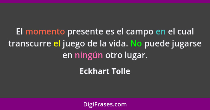 El momento presente es el campo en el cual transcurre el juego de la vida. No puede jugarse en ningún otro lugar.... - Eckhart Tolle