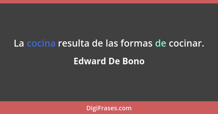 La cocina resulta de las formas de cocinar.... - Edward De Bono