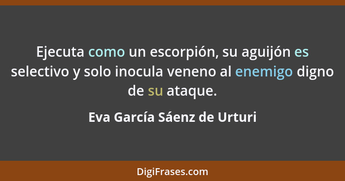 Ejecuta como un escorpión, su aguijón es selectivo y solo inocula veneno al enemigo digno de su ataque.... - Eva García Sáenz de Urturi