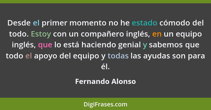 Desde el primer momento no he estado cómodo del todo. Estoy con un compañero inglés, en un equipo inglés, que lo está haciendo genia... - Fernando Alonso