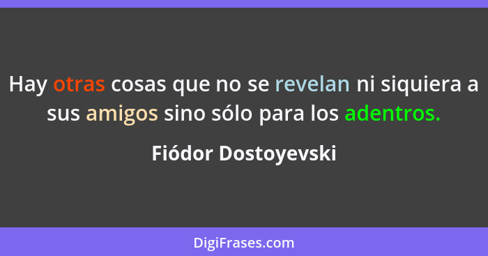 Hay otras cosas que no se revelan ni siquiera a sus amigos sino sólo para los adentros.... - Fiódor Dostoyevski