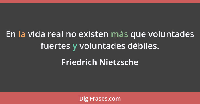 En la vida real no existen más que voluntades fuertes y voluntades débiles.... - Friedrich Nietzsche