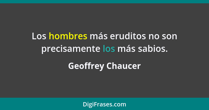 Los hombres más eruditos no son precisamente los más sabios.... - Geoffrey Chaucer