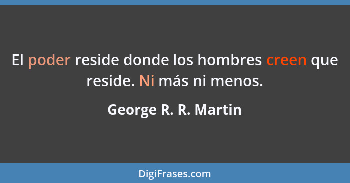 El poder reside donde los hombres creen que reside. Ni más ni menos.... - George R. R. Martin