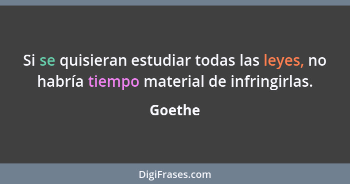 Si se quisieran estudiar todas las leyes, no habría tiempo material de infringirlas.... - Goethe