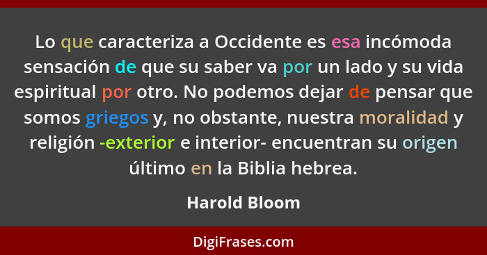 Lo que caracteriza a Occidente es esa incómoda sensación de que su saber va por un lado y su vida espiritual por otro. No podemos dejar... - Harold Bloom