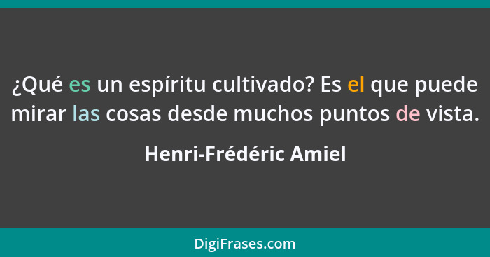 ¿Qué es un espíritu cultivado? Es el que puede mirar las cosas desde muchos puntos de vista.... - Henri-Frédéric Amiel