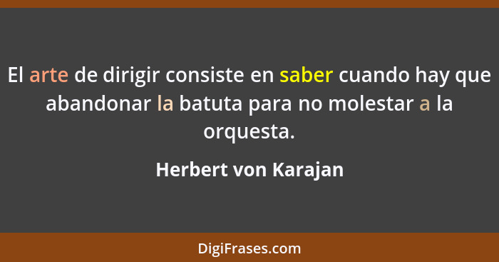 El arte de dirigir consiste en saber cuando hay que abandonar la batuta para no molestar a la orquesta.... - Herbert von Karajan