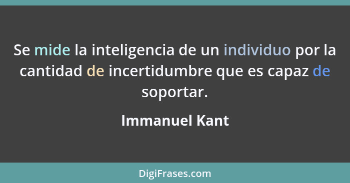 Se mide la inteligencia de un individuo por la cantidad de incertidumbre que es capaz de soportar.... - Immanuel Kant