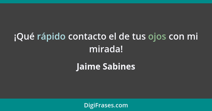 ¡Qué rápido contacto el de tus ojos con mi mirada!... - Jaime Sabines