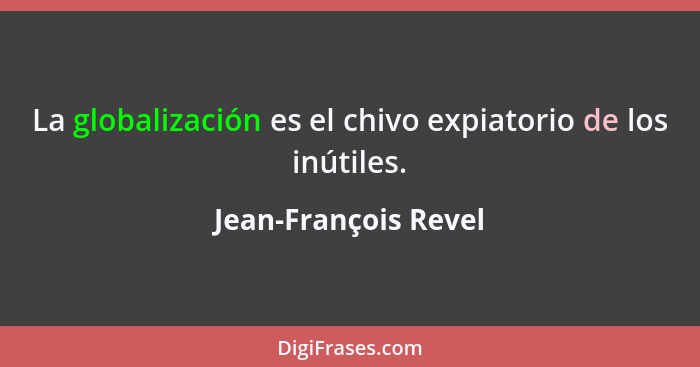 La globalización es el chivo expiatorio de los inútiles.... - Jean-François Revel