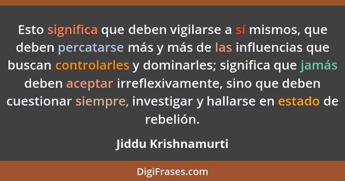 Esto significa que deben vigilarse a sí mismos, que deben percatarse más y más de las influencias que buscan controlarles y domin... - Jiddu Krishnamurti