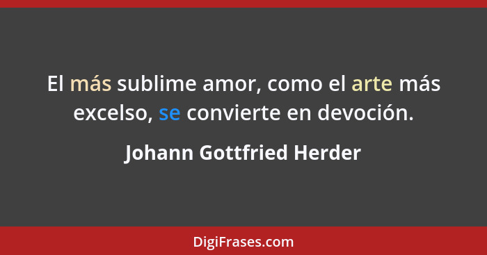 El más sublime amor, como el arte más excelso, se convierte en devoción.... - Johann Gottfried Herder